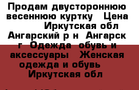 Продам двустороннюю весеннюю куртку › Цена ­ 2 500 - Иркутская обл., Ангарский р-н, Ангарск г. Одежда, обувь и аксессуары » Женская одежда и обувь   . Иркутская обл.